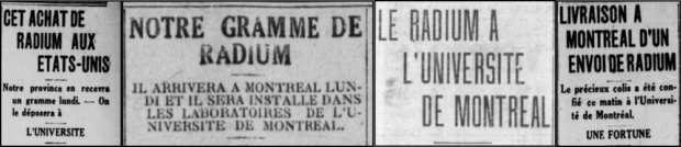 Montage de quatre titres de colonnes de journaux placés l’un à côté de l’autre. Le premier est intitulé «Cet achat de radium aux États-Unis – Notre province en recevra un gramme lundi. – On le déposera à l’Université.» Le second est intitulé «Notre gramme de radium – Il arrivera à Montréal lundi et il sera installé dans les laboratoires de l’Université de Montréal.» Le troisième est intitulé «Le radium à l’Université de Montréal». Le quatrième est intitulé «Livraison à Montréal d’un envoi de radium – Le précieux colis a été confié ce matin à l’Université de Montréal. – Une fortune.»