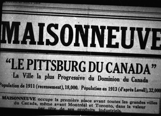 Entête d’article de journal titré «Maisonneuve, le Pittsburg du Canada» et en sous-titre «La ville la plus progressive du Dominion du Canada». Il est présenté l’augmentation de la population de 18000 en 1911 à 32000 en 1913. L’article débute ainsi : «Maisonneuve occupe la première place avant toutes les grandes villes du Canada, même avant Montréal et Toronto, dans la valeur par tête de ses produits industriels.»