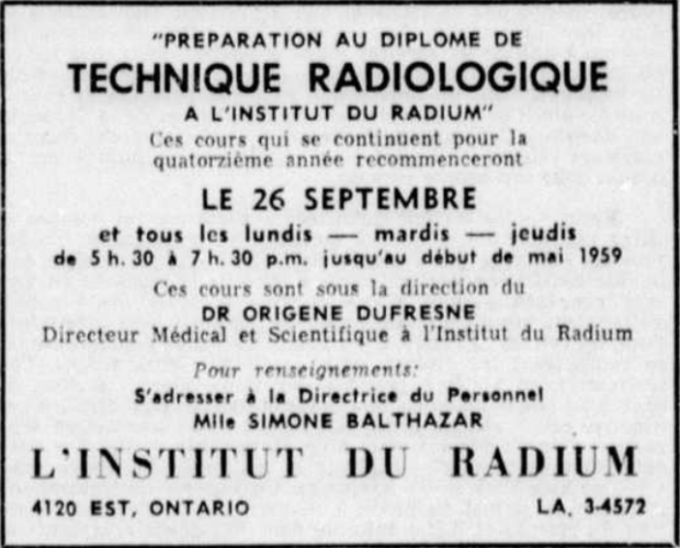 Encadré publicitaire dans un journal sur lequel il est écrit Préparation au diplôme de technique radiologique à l’Institut du radium. Ces cours qui se continuent pour la quatorzième année recommenceront le 26 septembre et tous les lundis - mardis - jeudis de 5h30 à 7h30 p.m. jusqu’au début de mai 1959. Ces cours sont sous la direction du Dr. Origène Dufresne, Directeur médical et scientifique à l’Institut du radium. Pour renseignements : S’adresser à la Directrice du personnel, Mlle Simone Balthazar. Au bas est donné l’adresse du 4120 rue Ontario Est.