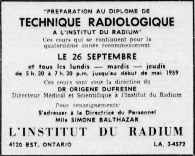 Encadré publicitaire dans un journal sur lequel il est écrit Préparation au diplôme de technique radiologique à l’Institut du radium. Ces cours qui se continuent pour la quatorzième année recommenceront le 26 septembre et tous les lundis - mardis - jeudis de 5h30 à 7h30 p.m. jusqu’au début de mai 1959. Ces cours sont sous la direction du Dr. Origène Dufresne, Directeur médical et scientifique à l’Institut du radium. Pour renseignements : S’adresser à la Directrice du personnel, Mlle Simone Balthazar. Au bas est donné l’adresse du 4120 rue Ontario Est.